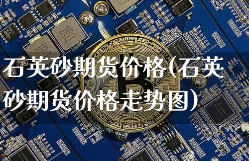 石英砂期货价格(石英砂期货价格走势图)_https://www.jianghaiboli.com_原油期货_第1张