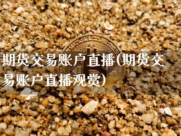 期货交易账户直播(期货交易账户直播观赏)_https://www.jianghaiboli.com_黄金期货_第1张