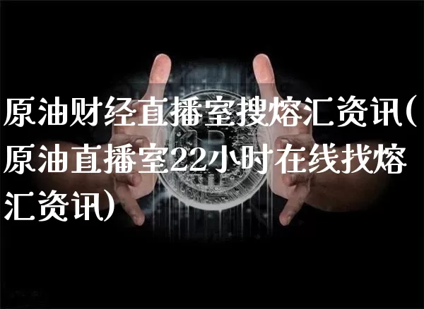 原油财经直播室搜熔汇资讯(原油直播室22小时在线找熔汇资讯)_https://www.jianghaiboli.com_外盘期货_第1张