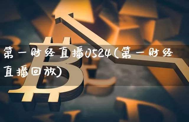 第一财经直播0524(第一财经直播回放)_https://www.jianghaiboli.com_外盘期货_第1张
