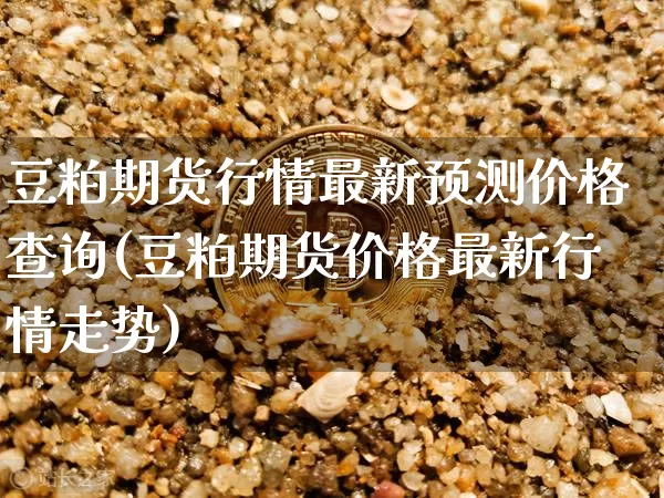豆粕期货行情最新预测价格查询(豆粕期货价格最新行情走势)_https://www.jianghaiboli.com_期货_第1张