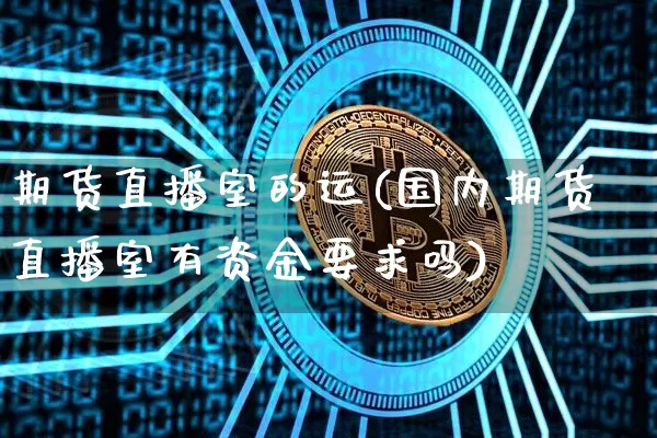 期货直播室的运(国内期货直播室有资金要求吗)_https://www.jianghaiboli.com_外盘期货_第1张