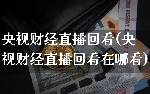 央视财经直播回看(央视财经直播回看在哪看)_https://www.jianghaiboli.com_原油期货_第1张