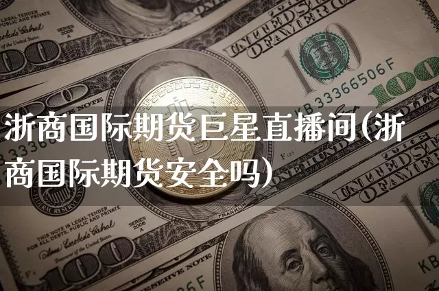 浙商国际期货巨星直播间(浙商国际期货安全吗)_https://www.jianghaiboli.com_期货_第1张