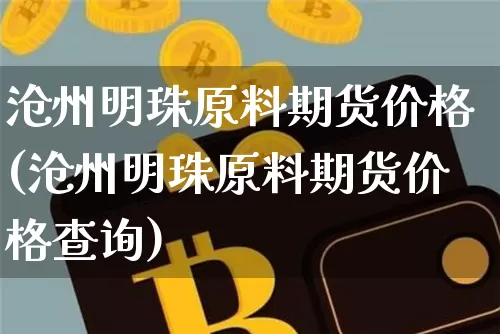 沧州明珠原料期货价格(沧州明珠原料期货价格查询)_https://www.jianghaiboli.com_原油期货_第1张