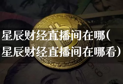 星辰财经直播间在哪(星辰财经直播间在哪看)_https://www.jianghaiboli.com_原油期货_第1张