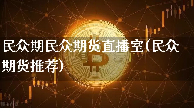 民众期民众期货直播室(民众期货推荐)_https://www.jianghaiboli.com_原油期货_第1张