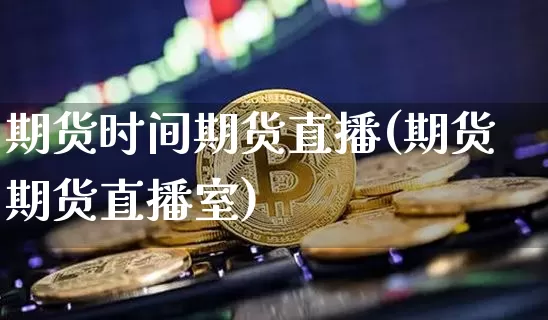 期货时间期货直播(期货期货直播室)_https://www.jianghaiboli.com_原油期货_第1张