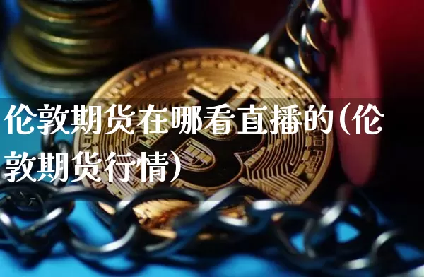 伦敦期货在哪看直播的(伦敦期货行情)_https://www.jianghaiboli.com_原油期货_第1张