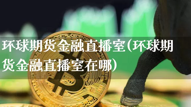 环球期货金融直播室(环球期货金融直播室在哪)_https://www.jianghaiboli.com_外盘期货_第1张