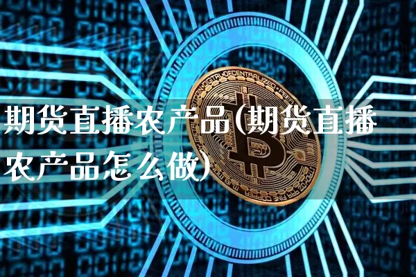 期货直播农产品(期货直播农产品怎么做)_https://www.jianghaiboli.com_期货_第1张