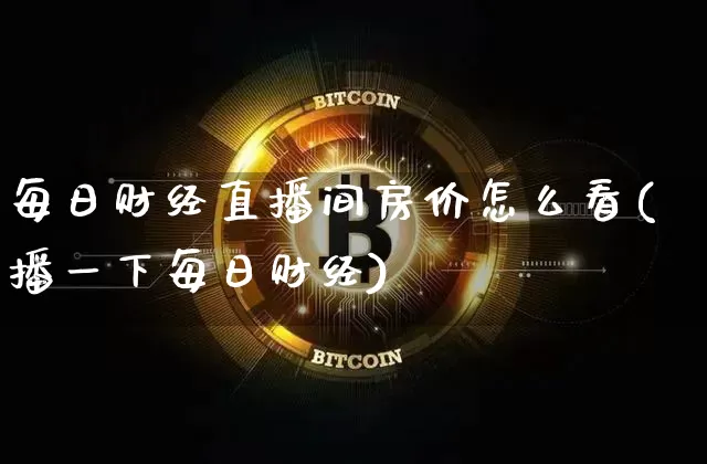 每日财经直播间房价怎么看(播一下每日财经)_https://www.jianghaiboli.com_黄金期货_第1张
