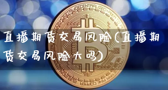 直播期货交易风险(直播期货交易风险大吗)_https://www.jianghaiboli.com_原油期货_第1张