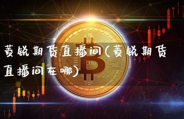 菱锐期货直播间(菱锐期货直播间在哪)_https://www.jianghaiboli.com_原油期货_第1张