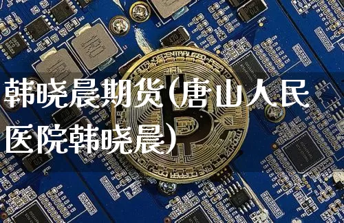 韩晓晨期货(唐山人民医院韩晓晨)_https://www.jianghaiboli.com_黄金期货_第1张
