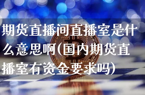 期货直播间直播室是什么意思啊(国内期货直播室有资金要求吗)_https://www.jianghaiboli.com_期货_第1张