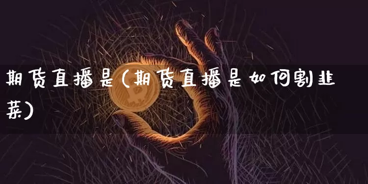 期货直播是(期货直播是如何割韭菜)_https://www.jianghaiboli.com_外盘期货_第1张