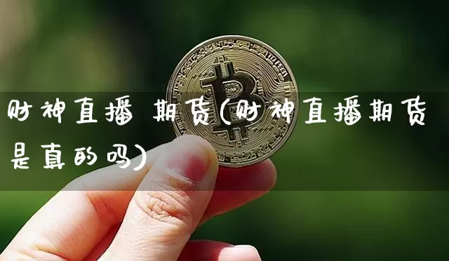 财神直播 期货(财神直播期货是真的吗)_https://www.jianghaiboli.com_恒指期货_第1张