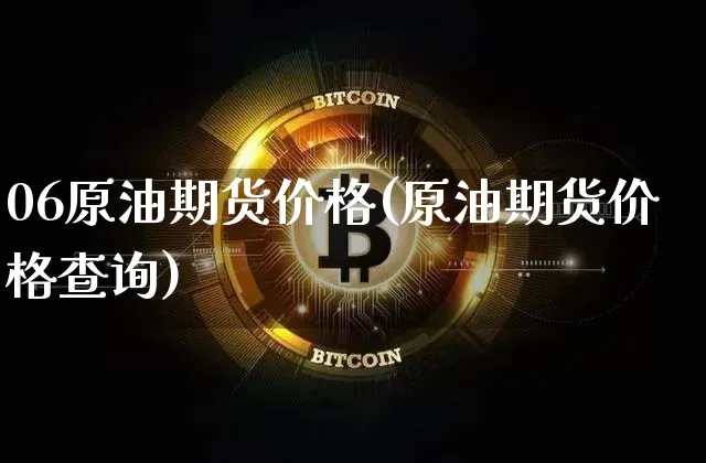 06原油期货价格(原油期货价格查询)_https://www.jianghaiboli.com_黄金期货_第1张