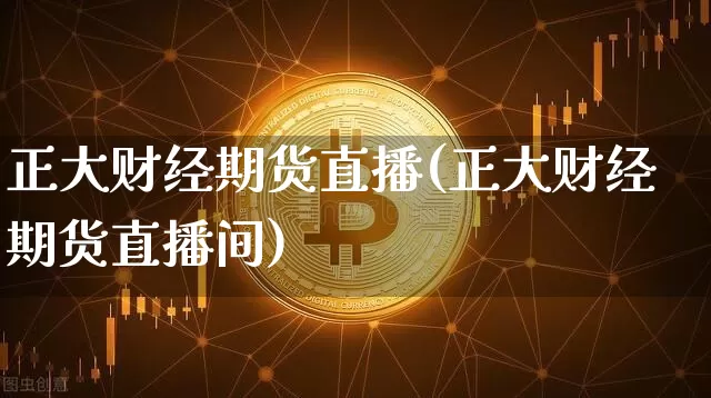 正大财经期货直播(正大财经期货直播间)_https://www.jianghaiboli.com_期货_第1张