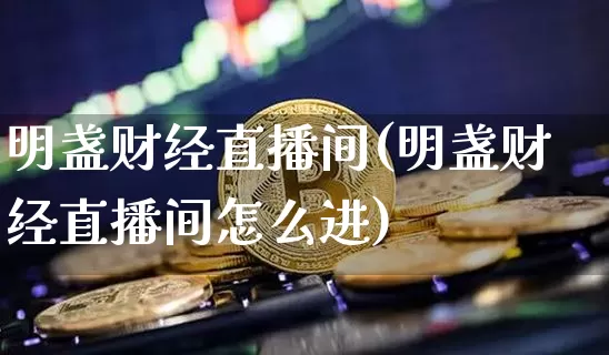 明盏财经直播间(明盏财经直播间怎么进)_https://www.jianghaiboli.com_外盘期货_第1张