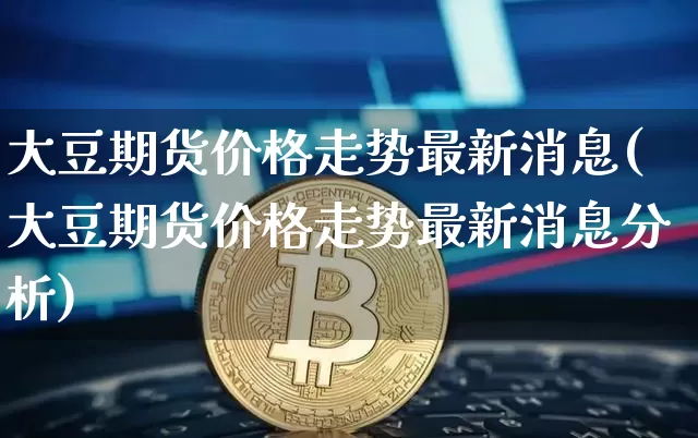 大豆期货价格走势最新消息(大豆期货价格走势最新消息分析)_https://www.jianghaiboli.com_外盘期货_第1张