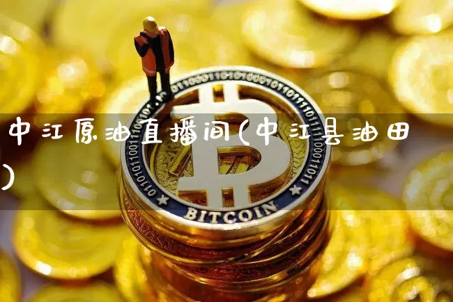 中江原油直播间(中江县油田)_https://www.jianghaiboli.com_黄金期货_第1张