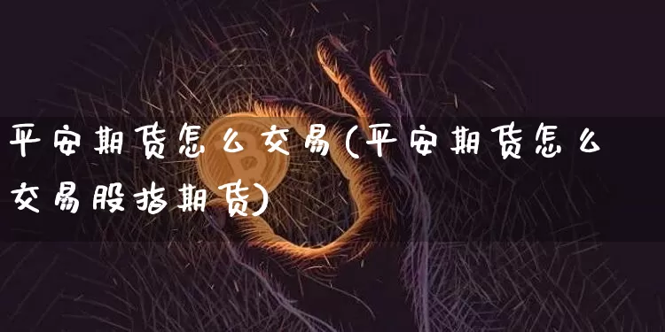 平安期货怎么交易(平安期货怎么交易股指期货)_https://www.jianghaiboli.com_期货_第1张