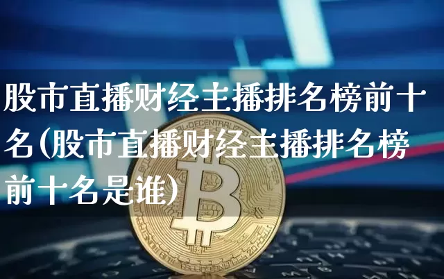 股市直播财经主播排名榜前十名(股市直播财经主播排名榜前十名是谁)_https://www.jianghaiboli.com_期货_第1张
