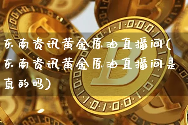 东南资讯黄金原油直播间(东南资讯黄金原油直播间是真的吗)_https://www.jianghaiboli.com_期货_第1张