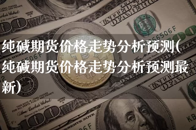 纯碱期货价格走势分析预测(纯碱期货价格走势分析预测最新)_https://www.jianghaiboli.com_原油期货_第1张