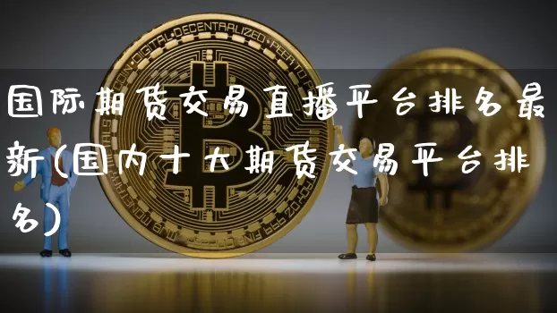 国际期货交易直播平台排名最新(国内十大期货交易平台排名)_https://www.jianghaiboli.com_期货_第1张
