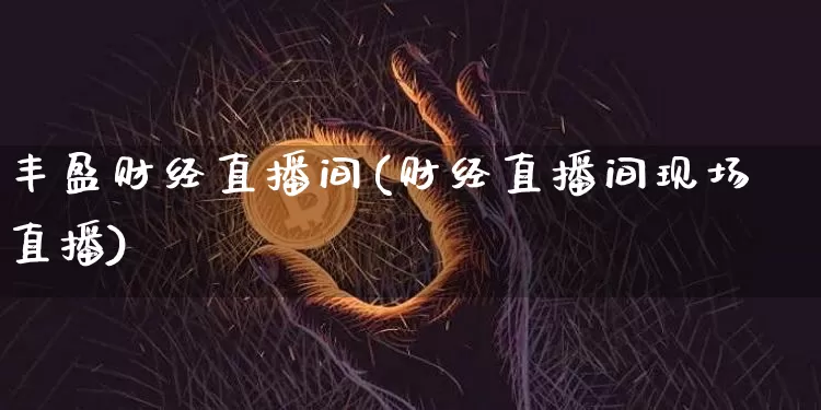 丰盈财经直播间(财经直播间现场直播)_https://www.jianghaiboli.com_黄金期货_第1张