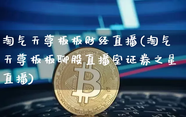 淘气天尊板板财经直播(淘气天尊板板聊股直播室证券之星直播)_https://www.jianghaiboli.com_黄金期货_第1张