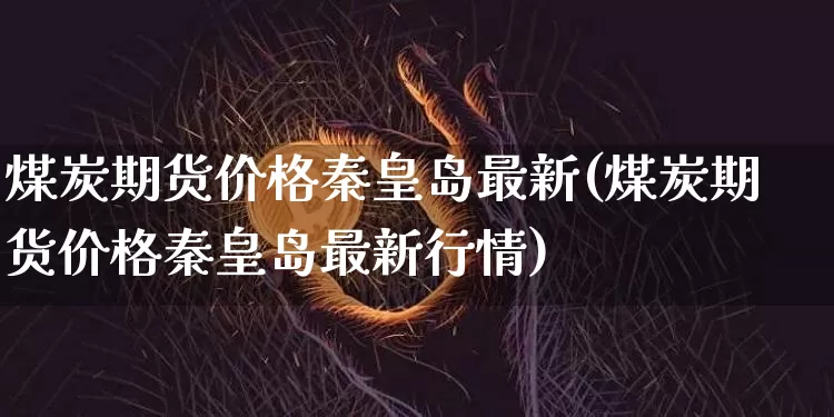 煤炭期货价格秦皇岛最新(煤炭期货价格秦皇岛最新行情)_https://www.jianghaiboli.com_黄金期货_第1张