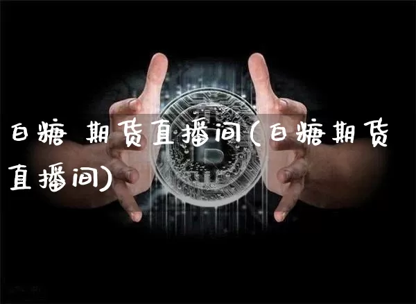 白糖 期货直播间(白糖期货直播间)_https://www.jianghaiboli.com_原油期货_第1张