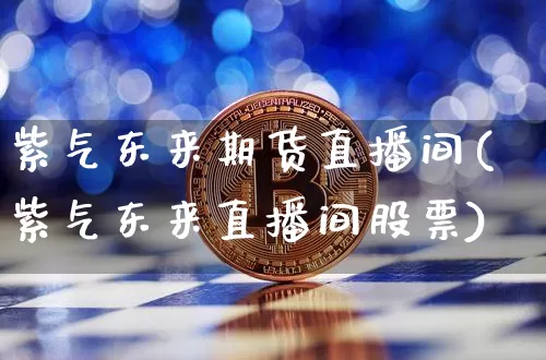 紫气东来期货直播间(紫气东来直播间股票)_https://www.jianghaiboli.com_恒指期货_第1张