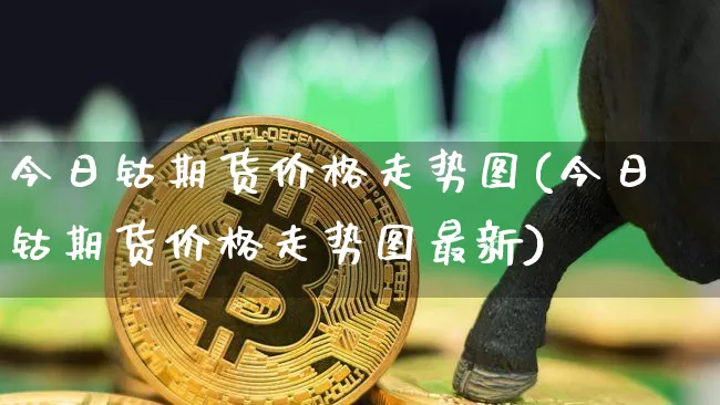 今日钴期货价格走势图(今日钴期货价格走势图最新)_https://www.jianghaiboli.com_外盘期货_第1张