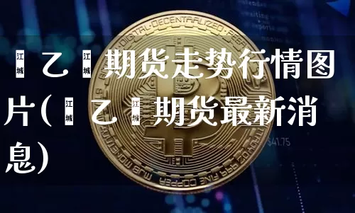 苯乙烯期货走势行情图片(苯乙烯期货最新消息)_https://www.jianghaiboli.com_期货_第1张