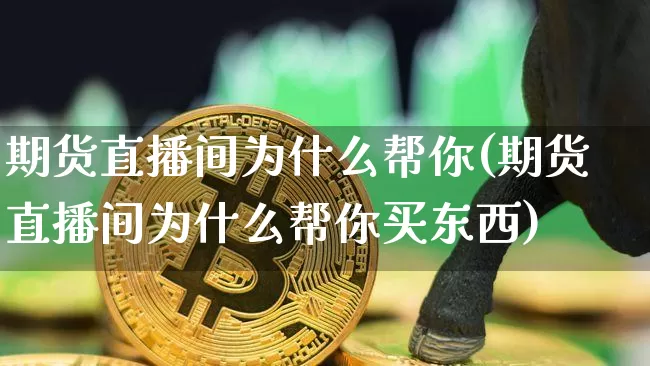 期货直播间为什么帮你(期货直播间为什么帮你买东西)_https://www.jianghaiboli.com_外盘期货_第1张
