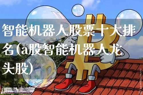 智能机器人股票十大排名(a股智能机器人龙头股)_https://www.jianghaiboli.com_期货_第1张