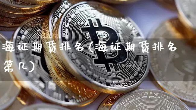海证期货排名(海证期货排名第几)_https://www.jianghaiboli.com_期货_第1张