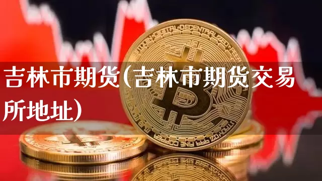 吉林市期货(吉林市期货交易所地址)_https://www.jianghaiboli.com_外盘期货_第1张