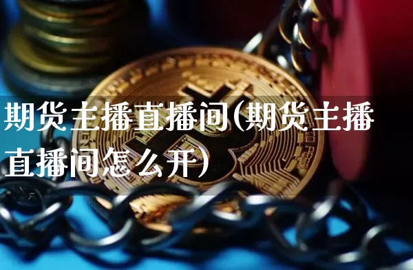 期货主播直播间(期货主播直播间怎么开)_https://www.jianghaiboli.com_外盘期货_第1张