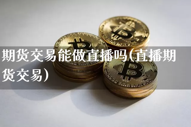 期货交易能做直播吗(直播期货交易)_https://www.jianghaiboli.com_黄金期货_第1张