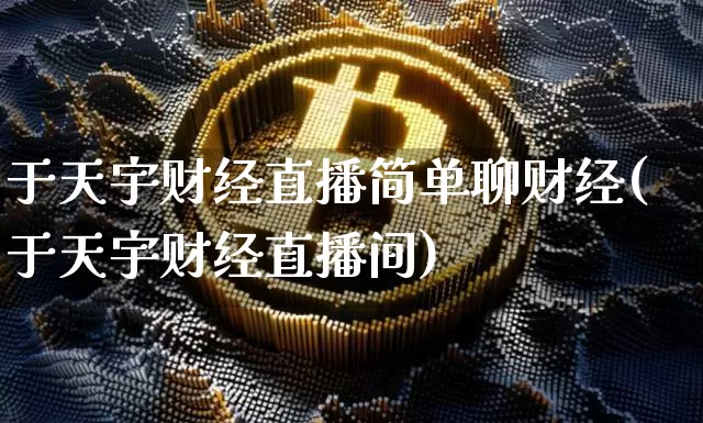 于天宇财经直播简单聊财经(于天宇财经直播间)_https://www.jianghaiboli.com_黄金期货_第1张