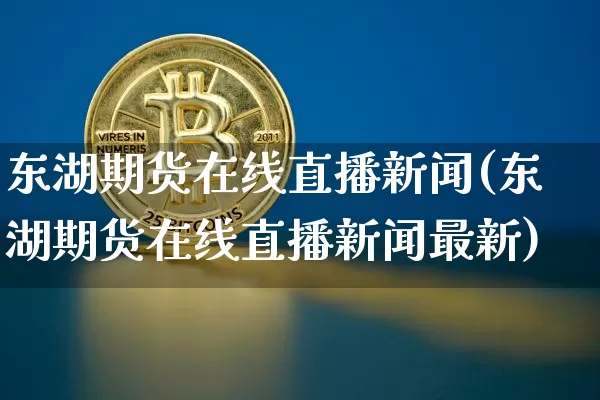 东湖期货在线直播新闻(东湖期货在线直播新闻最新)_https://www.jianghaiboli.com_期货_第1张