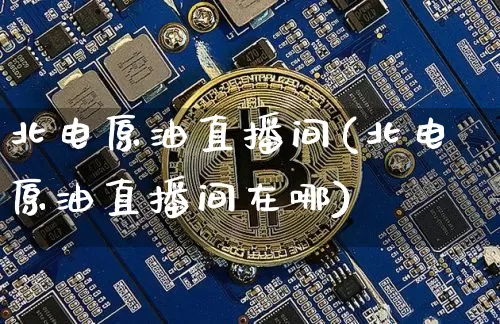 北电原油直播间(北电原油直播间在哪)_https://www.jianghaiboli.com_期货_第1张
