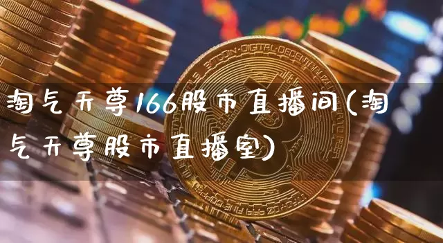 淘气天尊166股市直播间(淘气天尊股市直播室)_https://www.jianghaiboli.com_黄金期货_第1张