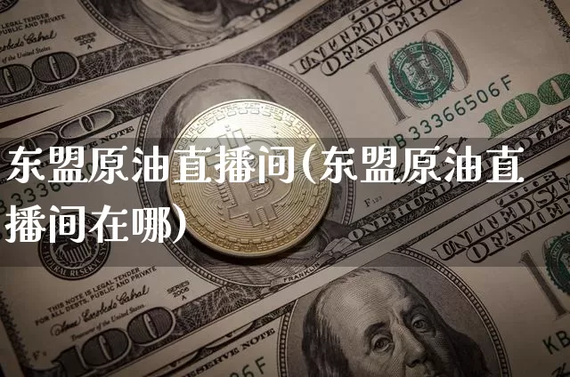 东盟原油直播间(东盟原油直播间在哪)_https://www.jianghaiboli.com_期货_第1张